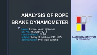 z Name: kemkar jaimin ajitkumar
En. No.: 160123119014
class and batch: 5th D2
subject: theory of machine (2151902)
Subject Guide: Prof. Vipal panchal
ANALYSIS OF ROPE
BRAKE DYNAMOMETER
 