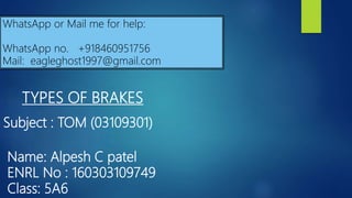 Subject : TOM (03109301)
Name: Alpesh C patel
ENRL No : 160303109749
Class: 5A6
TYPES OF BRAKES
WhatsApp or Mail me for help:
WhatsApp no. +918460951756
Mail: eagleghost1997@gmail.com
 