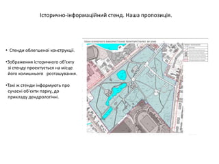 Історично-інформаційний стенд. Наша пропозиція.
• Стенди облегшеної конструкції.
•Зображення історичного об'єкту
зі стенду проектується на місце
його колишнього розташування.
•Такі ж стенди інформують про
сучасні об'єкти парку, до
прикладу дендрологічні.
 