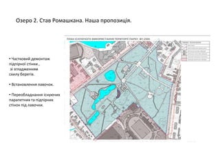 Озеро 2. Став Ромашкана. Наша пропозиція.
• Частковий демонтаж
підпірної стінки ,
зі згладженням
схилу берегів.
• Встановлення лавочок.
• Переобладнання існуючих
парапетних та підпірних
стінок під лавочки.
 