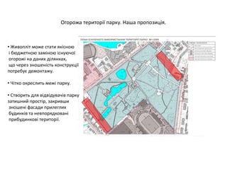 Огорожа території парку. Наша пропозиція.
• Живопліт може стати якісною
і бюджетною заміною існуючої
огорожі на даних ділянках,
що через зношеність конструкції
потребує демонтажу.
• Чітко окреслить межі парку.
• Створить для відвідувачів парку
затишний простір, закривши
зношені фасади прилеглих
будинків та невпорядковані
прибудинкові території.
 