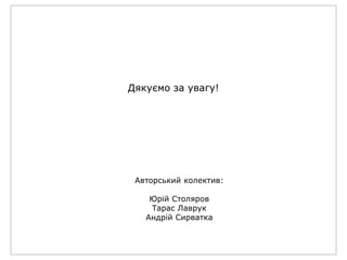 Дякуємо за увагу!
Авторський колектив:
Юрій Столяров
Тарас Лаврук
Андрій Сирватка
 