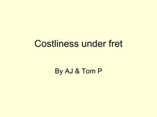 Costliness under fret By AJ & Tom P 