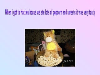 When i got to Hatties house we ate lots of popcorn and sweets it was very tasty 