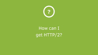 How can I
get HTTP/2?
?
 