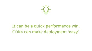 It can be a quick performance win.
CDNs can make deployment ‘easy’.
 