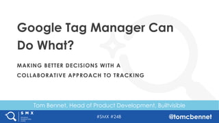 #SMX #24B @tomcbennet
Tom Bennet, Head of Product Development, Builtvisible
Google Tag Manager Can
Do What?
MAKING BETTER DECISIONS WITH A
COLLABORATIVE APPROACH TO TRACKING
 