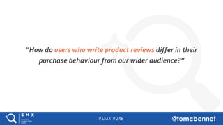 #SMX #24B @tomcbennet
“How do users who write product reviews differ in their
purchase behaviour from our wider audience?”
 