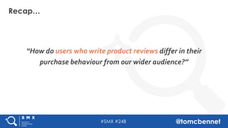 #SMX #24B @tomcbennet
“How do users who write product reviews differ in their
purchase behaviour from our wider audience?”...