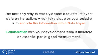 #SMX #24B @tomcbennet
Collaboration with your development team is therefore
an essential part of good measurement.
The bes...