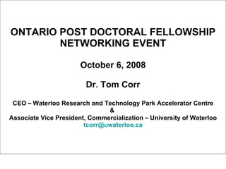 ONTARIO POST DOCTORAL FELLOWSHIP NETWORKING EVENT October 6, 2008 Dr. Tom Corr CEO  –  Waterloo Research and Technology Park Accelerator Centre &  Associate Vice President, Commercialization  –  University of Waterloo [email_address] 