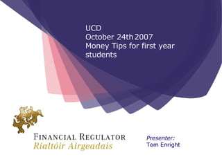 Presenter: Tom Enright UCD  October 24th   2007 Money Tips for first year students 