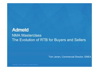 NMA Masterclass
The Evolution of RTB for Buyers and Sellers



                                                                          Tom Jenen, Commercial Director, EMEA


Confidential © 2011, Admeld Inc. All Rights Reserved.
                                                  Confidential © 2011, Admeld Inc. All Rights Reserved.     1
 