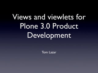 Views and viewlets for
  Plone 3.0 Product
    Development
        Tom Lazar