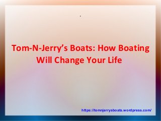 z
Tom-N-Jerry’s Boats: How Boating
Will Change Your Life
https://tomnjerrysboats.wordpress.com/
 