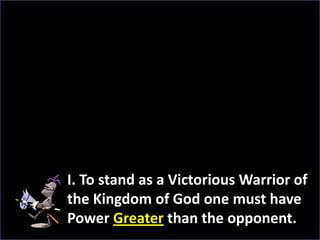 I. To stand as a Victorious Warrior of the Kingdom of God one must have Power Greaterthan the opponent. 