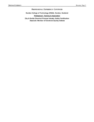 THOMAS PATERSON Resume, Page 3
PROFESSIONAL EXPERIENCE CONTINUED
Dundee College of Technology (CNAA), Dundee, Scotland
Professional Training & Association
City & Guilds Chemical Process Industry Safety Certification
Associate Member of Chartered Quality Institute
 