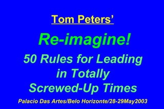 Tom Peters’   Re-imagine! 50 Rules for Leading  in Totally  Screwed-Up Times Palacio Das Artes/Belo Horizonte/28-29May2003 
