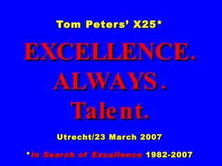Tom Peters’ X25* EXCELLENCE. ALWAYS. Talent. Utrecht/23 March 2007 * In Search of Excellence  1982-2007 