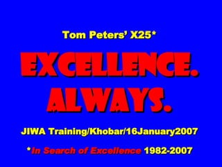 Tom Peters’ X25* EXCELLENCE. ALWAYS. JIWA Training/Khobar/16January2007 * In Search of Excellence  1982-2007 