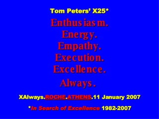 Tom Peters’ X25* Enthusiasm. Energy. Empathy. Execution. Excellence. Always.   XAlways. ROCHE . ATHENS .11 January 2007 * In Search of Excellence  1982-2007 