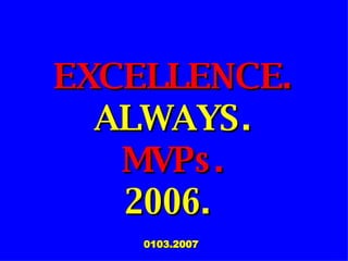 EXCELLENCE. ALWAYS. MVPs. 2006.  0103.2007  