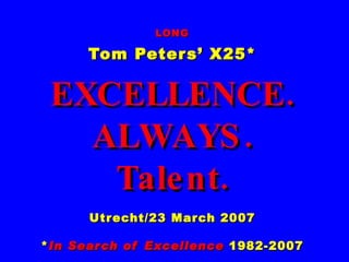 LONG Tom Peters’ X25* EXCELLENCE. ALWAYS. Talent. Utrecht/23 March 2007 * In Search of Excellence  1982-2007 