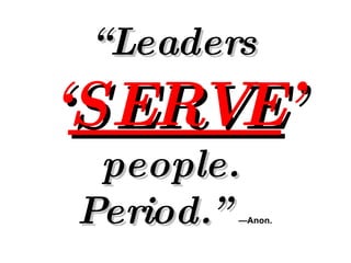 “ Leaders  ‘ SERVE ’  people.  Period.”   —Anon. 