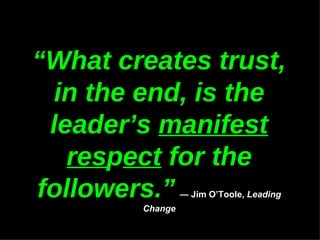 “ What creates trust, in the end, is the leader’s  manifest res p ect  for the followers.”   — Jim O’Toole,  Leading Change 