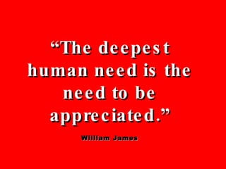 “ The deepest human need is the need to be appreciated.” William James 