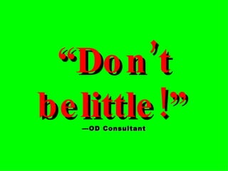“ Don’t belittle!”   —OD Consultant 