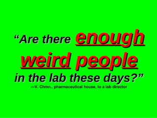 “ Are there   enou g h   weird  p eo p le   in the lab these days?”   —V. Chmn., pharmaceutical house, to a lab director 