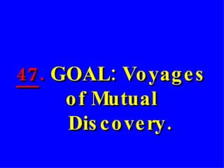47 .  GOAL: Voyages of Mutual   Discovery. 