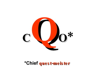 C Q O * *Chief  quest-meister 