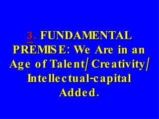   3 .  FUNDAMENTAL PREMISE: We Are in an Age of Talent/ Creativity/ Intellectual-capital Added. 