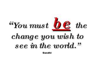 “ You must  be   the change you wish to see in the world.” Gandhi 