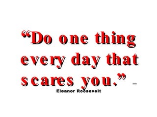 “ Do one thing every day that scares you.”   —Eleanor Roosevelt 