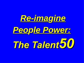 Re-ima g ine Peo p le Power:  The Talent 50   