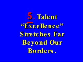5 .  Talent “Excellence” Stretches Far Beyond Our Borders. 