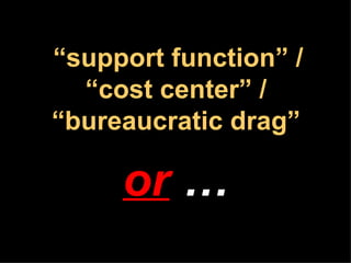 “ support function” / “cost center” / “bureaucratic drag” or   …   