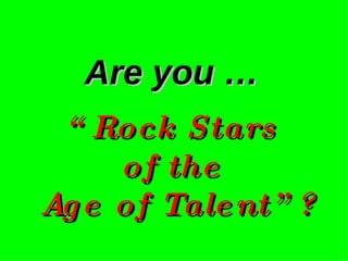 Are you …   “Rock Stars  of the  Age of Talent”? 