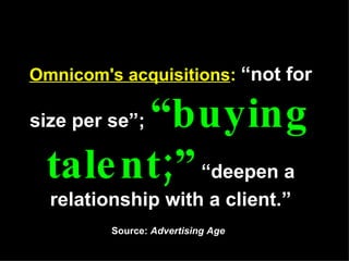 Omnicom's acquisitions :   “not for size per se”;  “buying talent;”  “deepen a relationship with a client.” Source:  Adver...