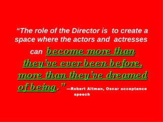 “ The role of the Director is  to create a space where the actors and  actresses  can   become more than they’ve ever been...