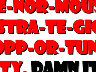 E-nor-mous Stra-te-gic opp-or-tun-ity.  Damn it. 