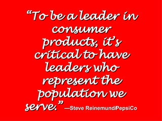 “ To be a leader in consumer products, it’s critical to have leaders who represent the population we serve.”   —Steve Reinemund/PepsiCo 