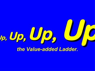Up,   Up,   Up,  Up   the Value-added Ladder.   