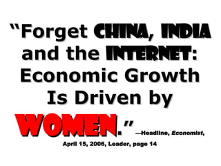 “ Forget  China ,  India  and the  Internet : Economic Growth Is Driven by  Women .”   —Headline,  Economist , April 15, 2006, Leader, page 14 