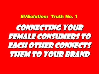 EVEolution:   Truth No. 1 Connecting Your Female Consumers to Each Other Connects Them to Your Brand 