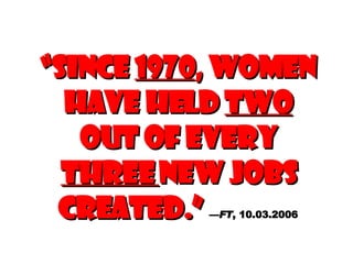 “ Since  1970 , women have held  two  out of every  three  new jobs created.”   — FT , 10.03.2006 
