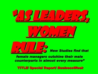 “ AS LEADERS, WOMEN RULE :   New Studies find that female managers outshine their male counterparts in almost every measure”   TITLE/ Special Report/  BusinessWeek 